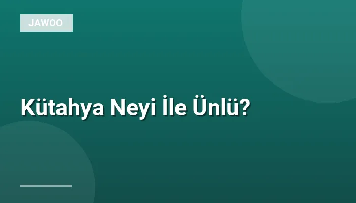 Kütahya Neyi İle Ünlü?