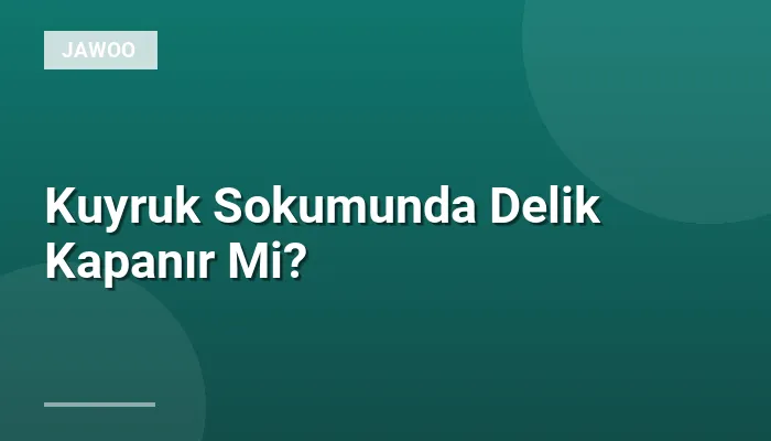 Kuyruk Sokumunda Delik Kapanır Mi?