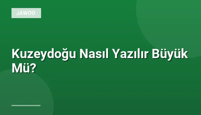 Kuzeydoğu Nasıl Yazılır Büyük Mü?