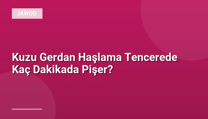Kuzu Gerdan Haşlama Tencerede Kaç Dakikada Pişer?