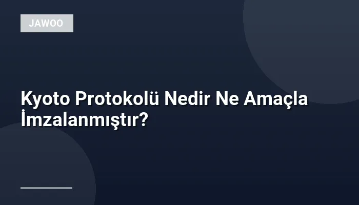 Kyoto Protokolü Nedir Ne Amaçla İmzalanmıştır?
