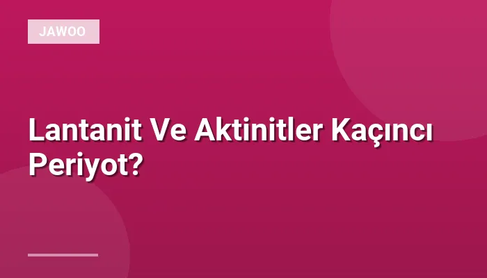 Lantanit Ve Aktinitler Kaçıncı Periyot?