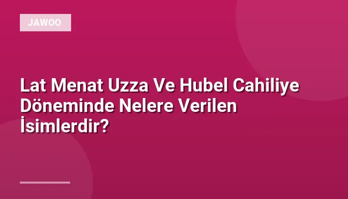Lat Menat Uzza Ve Hubel Cahiliye Döneminde Nelere Verilen İsimlerdir?