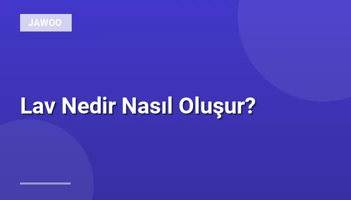 Lav Nedir Nasıl Oluşur?