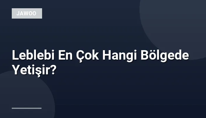 Leblebi En Çok Hangi Bölgede Yetişir?