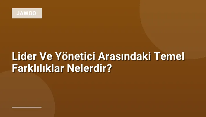 Lider Ve Yönetici Arasındaki Temel Farklılıklar Nelerdir?