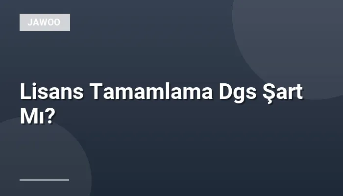 Lisans Tamamlama Dgs Şart Mı?