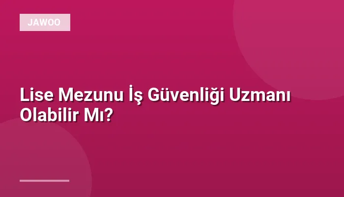 Lise Mezunu İş Güvenliği Uzmanı Olabilir Mı?