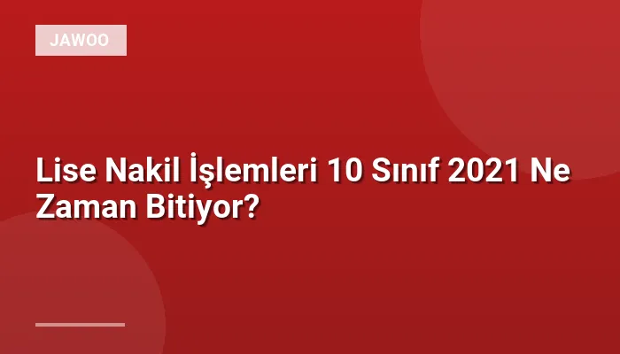 Lise Nakil İşlemleri 10 Sınıf 2021 Ne Zaman Bitiyor?