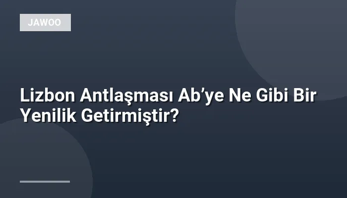 Lizbon Antlaşması Ab’ye Ne Gibi Bir Yenilik Getirmiştir?