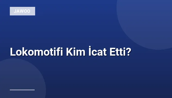 Lokomotifi Kim İcat Etti?