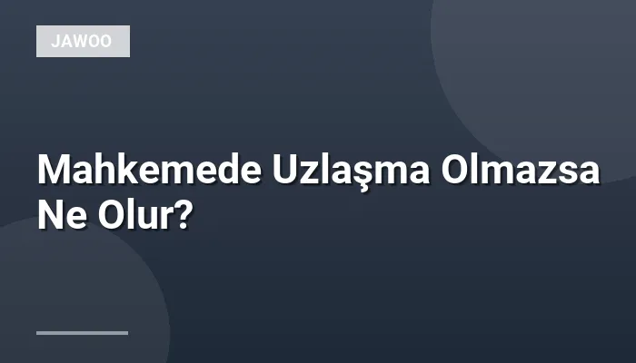 Mahkemede Uzlaşma Olmazsa Ne Olur?