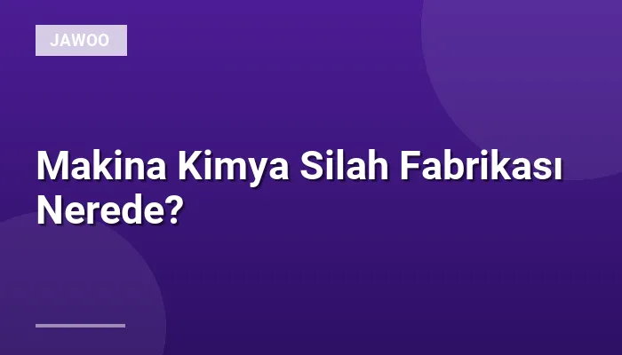 Makina Kimya Silah Fabrikası Nerede?