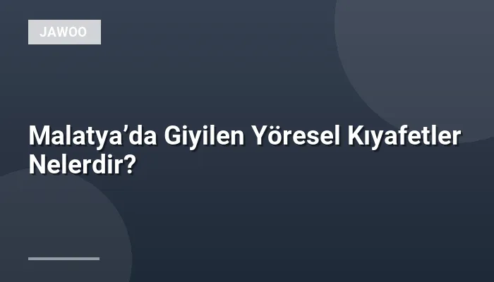 Malatya’da Giyilen Yöresel Kıyafetler Nelerdir?