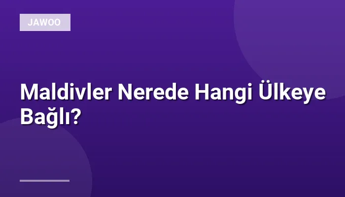 Maldivler Nerede Hangi Ülkeye Bağlı?