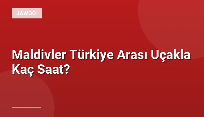 Maldivler Türkiye Arası Uçakla Kaç Saat?