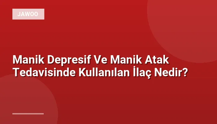 Manik Depresif Ve Manik Atak Tedavisinde Kullanılan İlaç Nedir?