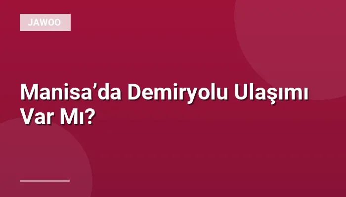 Manisa’da Demiryolu Ulaşımı Var Mı?