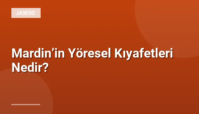 Mardin’in Yöresel Kıyafetleri Nedir?