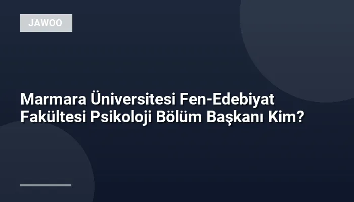 Marmara Üniversitesi Fen-Edebiyat Fakültesi Psikoloji Bölüm Başkanı Kim?