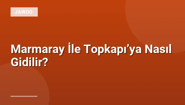Marmaray İle Topkapı’ya Nasıl Gidilir?
