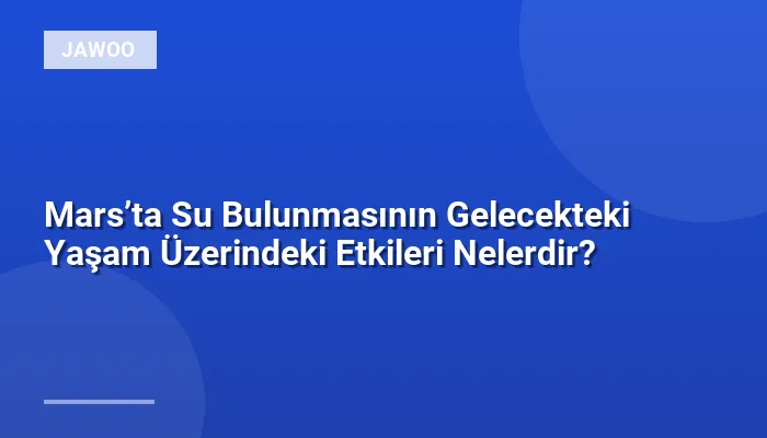 Mars’ta Su Bulunmasının Gelecekteki Yaşam Üzerindeki Etkileri Nelerdir?