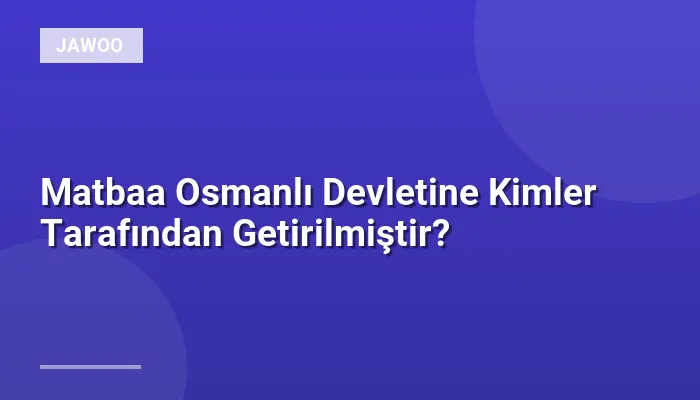Matbaa Osmanlı Devletine Kimler Tarafından Getirilmiştir?