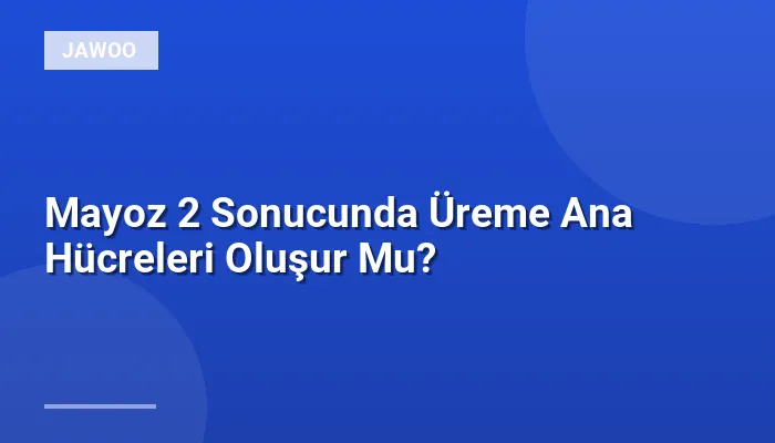 Mayoz 2 Sonucunda Üreme Ana Hücreleri Oluşur Mu?