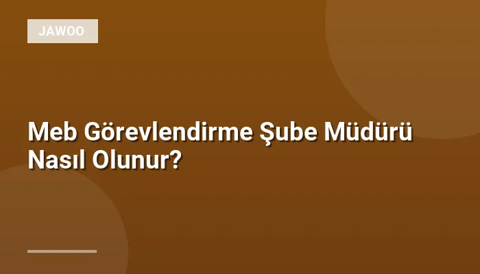 Meb Görevlendirme Şube Müdürü Nasıl Olunur?