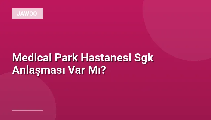 Medical Park Hastanesi Sgk Anlaşması Var Mı?