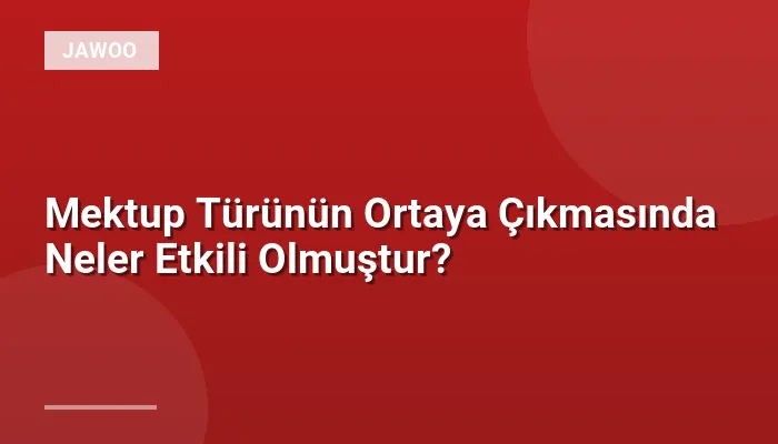 Mektup Türünün Ortaya Çıkmasında Neler Etkili Olmuştur?
