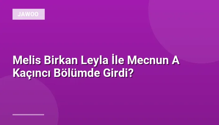 Melis Birkan Leyla İle Mecnun A Kaçıncı Bölümde Girdi?