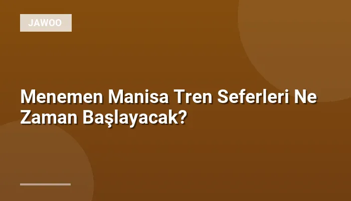 Menemen Manisa Tren Seferleri Ne Zaman Başlayacak?