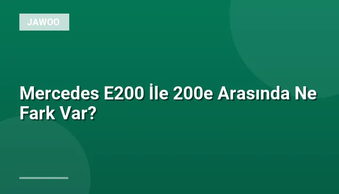 Mercedes E200 İle 200e Arasında Ne Fark Var?