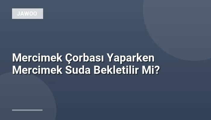 Mercimek Çorbası Yaparken Mercimek Suda Bekletilir Mi?
