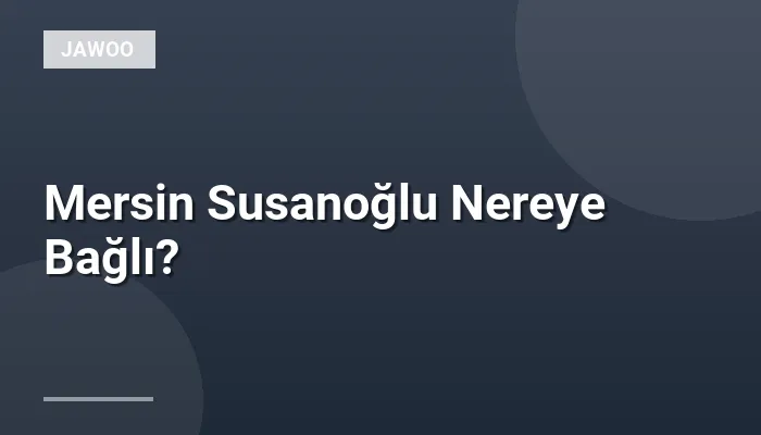Mersin Susanoğlu Nereye Bağlı?