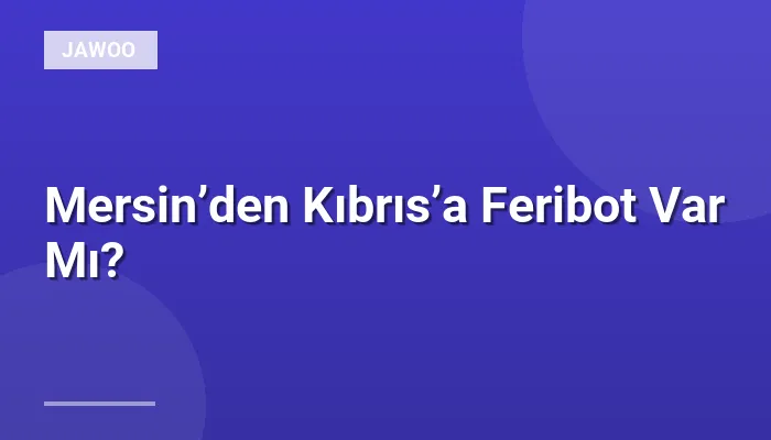 Mersin’den Kıbrıs’a Feribot Var Mı?