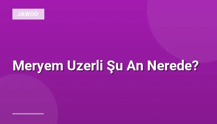Meryem Uzerli Şu An Nerede?