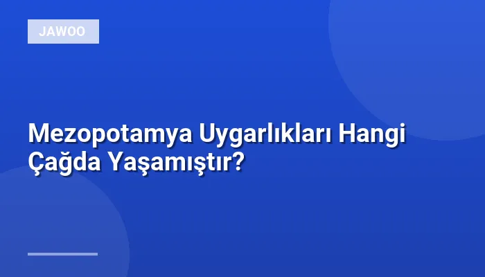 Mezopotamya Uygarlıkları Hangi Çağda Yaşamıştır?