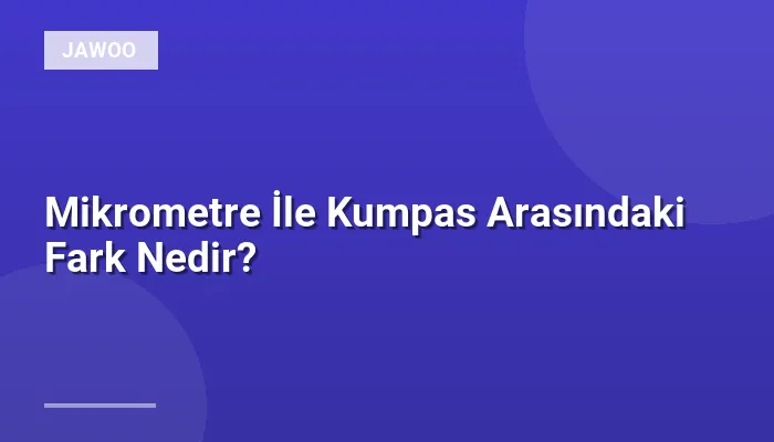 Mikrometre İle Kumpas Arasındaki Fark Nedir?
