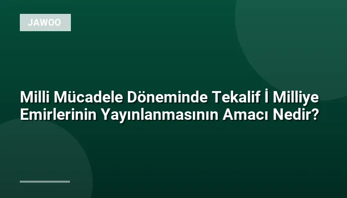 Milli Mücadele Döneminde Tekalif İ Milliye Emirlerinin Yayınlanmasının Amacı Nedir?