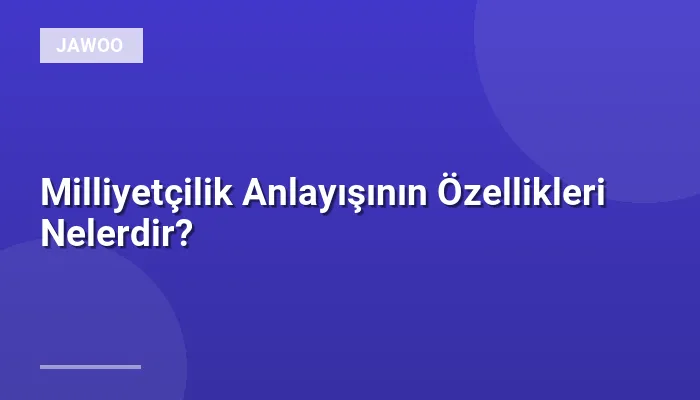 Milliyetçilik Anlayışının Özellikleri Nelerdir?