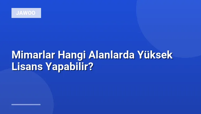 Mimarlar Hangi Alanlarda Yüksek Lisans Yapabilir?