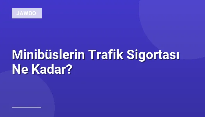 Minibüslerin Trafik Sigortası Ne Kadar?