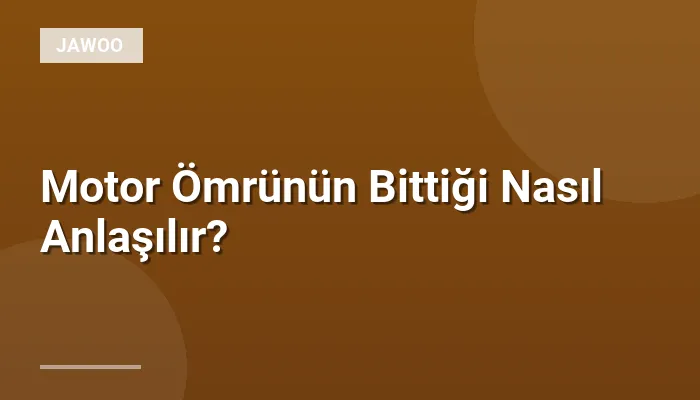 Motor Ömrünün Bittiği Nasıl Anlaşılır?