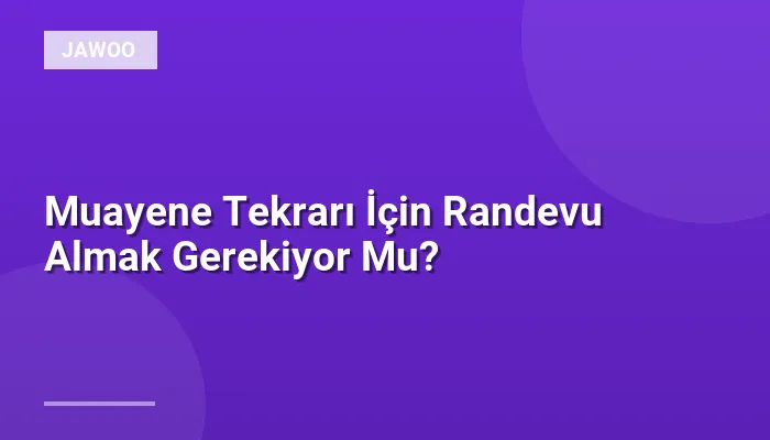 Muayene Tekrarı İçin Randevu Almak Gerekiyor Mu?