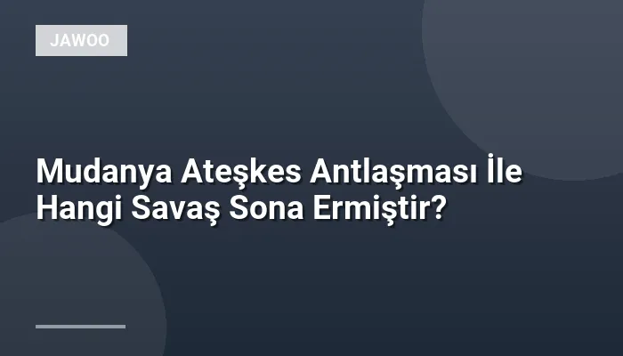 Mudanya Ateşkes Antlaşması İle Hangi Savaş Sona Ermiştir?