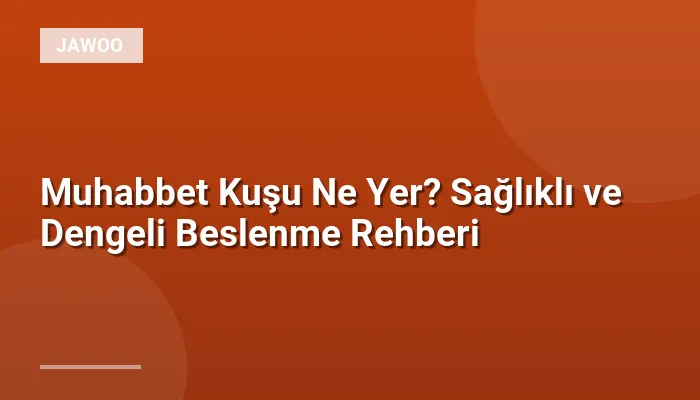 Muhabbet Kuşu Ne Yer? Sağlıklı ve Dengeli Beslenme Rehberi