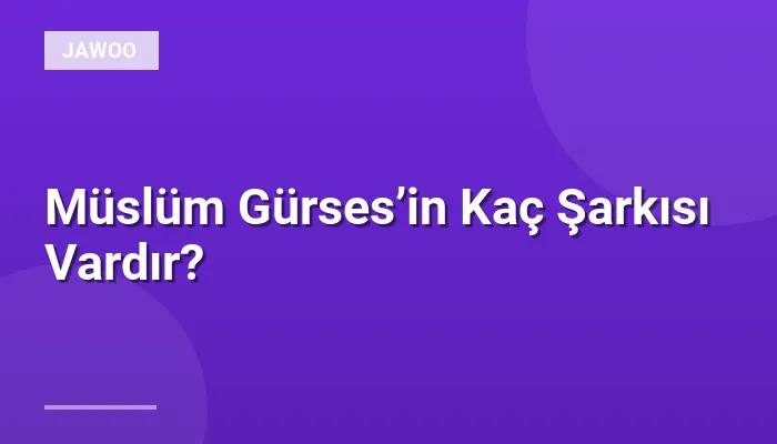 Müslüm Gürses’in Kaç Şarkısı Vardır?