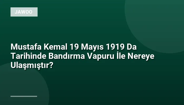 Mustafa Kemal 19 Mayıs 1919 Da Tarihinde Bandırma Vapuru İle Nereye Ulaşmıştır?